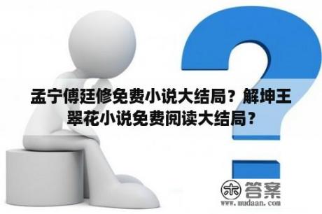 孟宁傅廷修免费小说大结局？解坤王翠花小说免费阅读大结局？