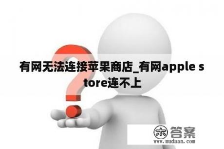 有网无法连接苹果商店_有网apple store连不上