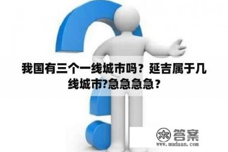 我国有三个一线城市吗？延吉属于几线城市?急急急急？