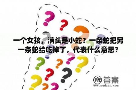 一个女孩，满头是小蛇？一条蛇把另一条蛇给吃掉了，代表什么意思？