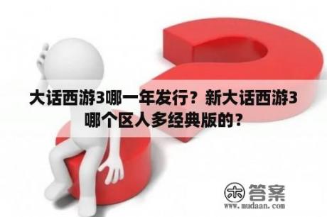 大话西游3哪一年发行？新大话西游3哪个区人多经典版的？