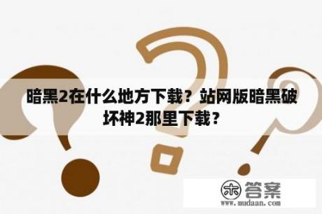 暗黑2在什么地方下载？站网版暗黑破坏神2那里下载？