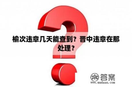 榆次违章几天能查到？晋中违章在那处理？