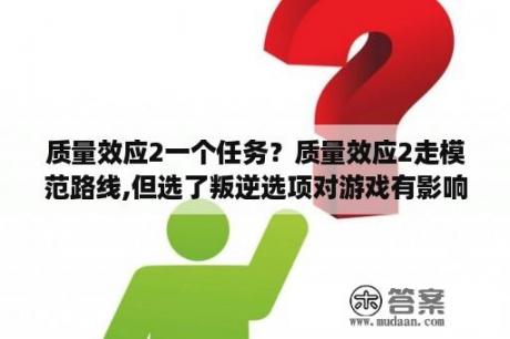 质量效应2一个任务？质量效应2走模范路线,但选了叛逆选项对游戏有影响吗？