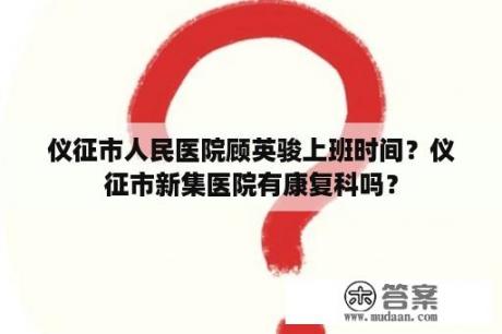 仪征市人民医院顾英骏上班时间？仪征市新集医院有康复科吗？