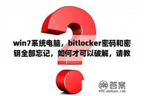 win7系统电脑，bitlocker密码和密钥全部忘记，如何才可以破解，请教各位电脑大神，不胜感激？安全密钥有什么用？