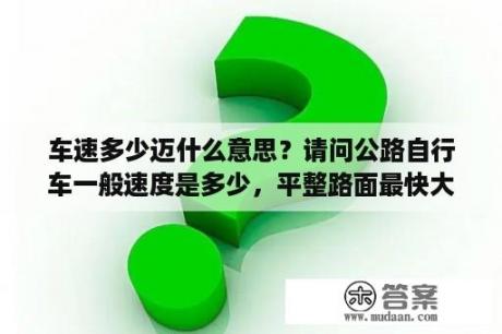 车速多少迈什么意思？请问公路自行车一般速度是多少，平整路面最快大约能到多少速度？