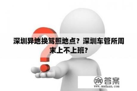 深圳异地换驾照地点？深圳车管所周末上不上班？