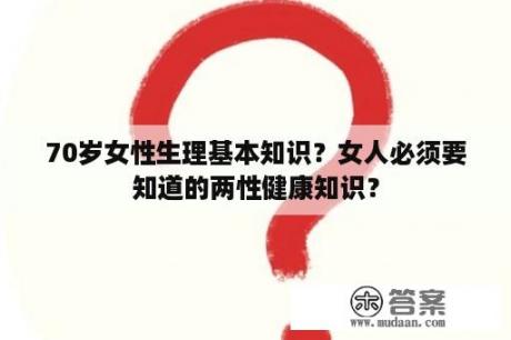 70岁女性生理基本知识？女人必须要知道的两性健康知识？