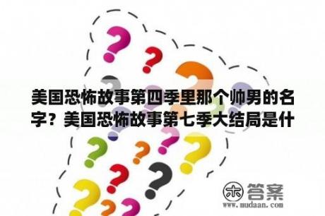 美国恐怖故事第四季里那个帅男的名字？美国恐怖故事第七季大结局是什么，大结局，人物？