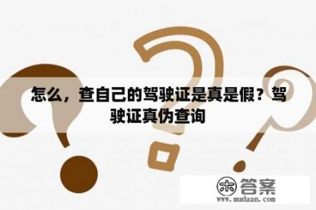 怎么，查自己的驾驶证是真是假？驾驶证真伪查询