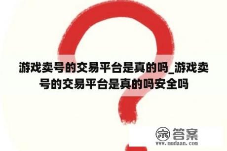 游戏卖号的交易平台是真的吗_游戏卖号的交易平台是真的吗安全吗