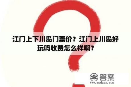 江门上下川岛门票价？江门上川岛好玩吗收费怎么样啊？