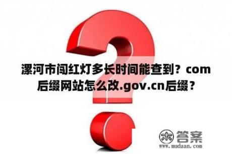 漯河市闯红灯多长时间能查到？com后缀网站怎么改.gov.cn后缀？