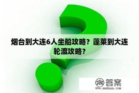 烟台到大连6人坐船攻略？蓬莱到大连轮渡攻略？