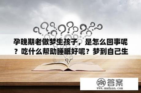 孕晚期老做梦生孩子，是怎么回事呢？吃什么帮助睡眠好呢？梦到自己生娃儿怎么回事