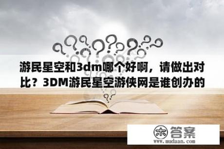 游民星空和3dm哪个好啊，请做出对比？3DM游民星空游侠网是谁创办的？