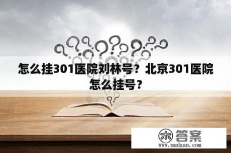 怎么挂301医院刘林号？北京301医院怎么挂号？