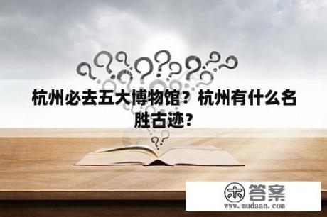 杭州必去五大博物馆？杭州有什么名胜古迹？