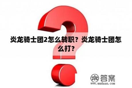 炎龙骑士团2怎么转职？炎龙骑士团怎么打？