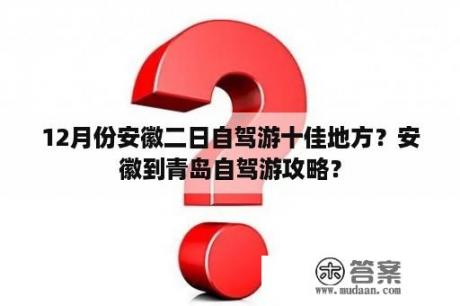 12月份安徽二日自驾游十佳地方？安徽到青岛自驾游攻略？