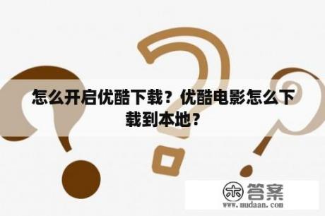 怎么开启优酷下载？优酷电影怎么下载到本地？