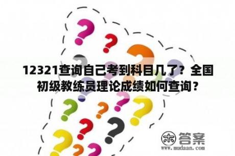 12321查询自己考到科目几了？全国初级教练员理论成绩如何查询？