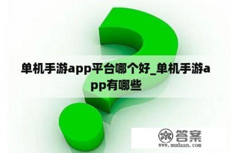 单机手游app平台哪个好_单机手游app有哪些