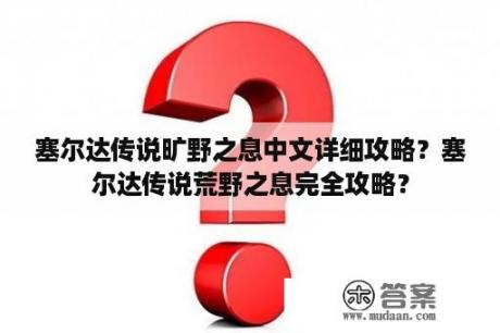 塞尔达传说旷野之息中文详细攻略？塞尔达传说荒野之息完全攻略？