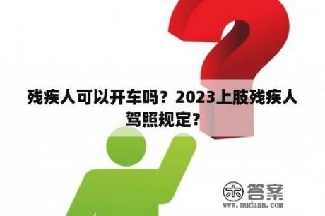 残疾人可以开车吗？2023上肢残疾人驾照规定？