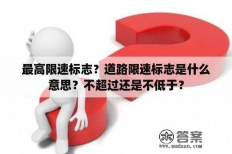 最高限速标志？道路限速标志是什么意思？不超过还是不低于？