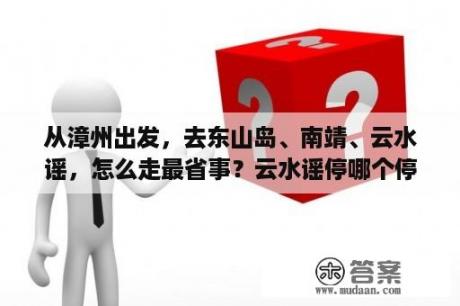 从漳州出发，去东山岛、南靖、云水谣，怎么走最省事？云水谣停哪个停车场最好？