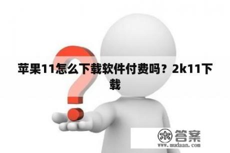 苹果11怎么下载软件付费吗？2k11下载