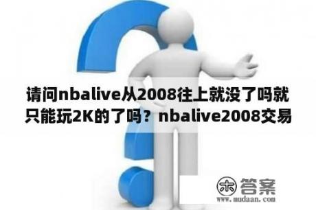 请问nbalive从2008往上就没了吗就只能玩2K的了吗？nbalive2008交易攻略？