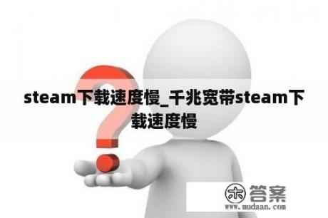 steam下载速度慢_千兆宽带steam下载速度慢