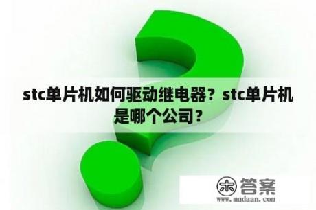 stc单片机如何驱动继电器？stc单片机是哪个公司？