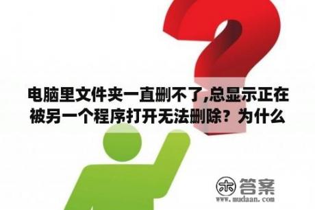 电脑里文件夹一直删不了,总显示正在被另一个程序打开无法删除？为什么我的桌面上有个文件夹删除不掉？提示文件正在被另一个人或程序使用？