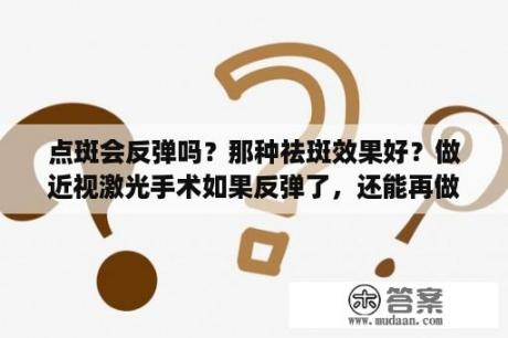 点斑会反弹吗？那种祛斑效果好？做近视激光手术如果反弹了，还能再做一次吗？