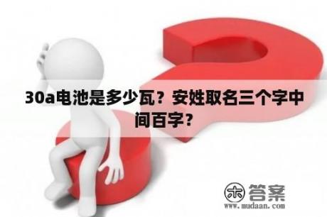 30a电池是多少瓦？安姓取名三个字中间百字？