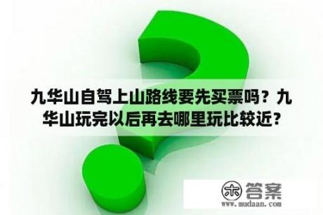 九华山自驾上山路线要先买票吗？九华山玩完以后再去哪里玩比较近？