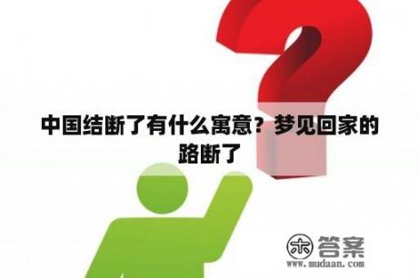 中国结断了有什么寓意？梦见回家的路断了