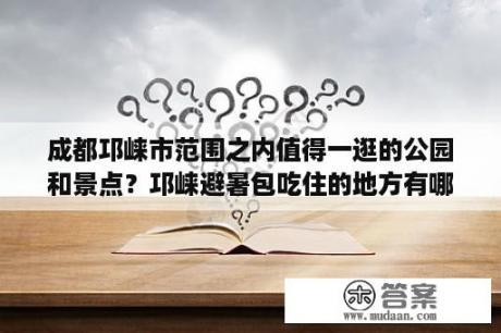 成都邛崃市范围之内值得一逛的公园和景点？邛崃避暑包吃住的地方有哪里？