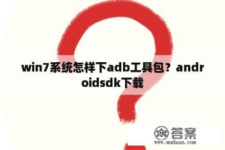 win7系统怎样下adb工具包？androidsdk下载