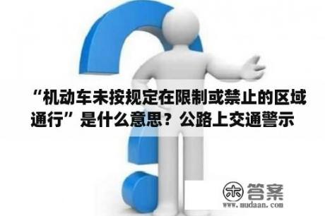 “机动车未按规定在限制或禁止的区域通行”是什么意思？公路上交通警示牌有个写着“让”的，是何意思？