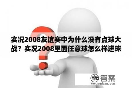 实况2008友谊赛中为什么没有点球大战？实况2008里面任意球怎么样进球的几率比较大？