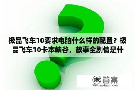 极品飞车10要求电脑什么样的配置？极品飞车10卡本峡谷，故事全剧情是什么？