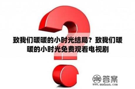 致我们暖暖的小时光结局？致我们暖暖的小时光免费观看电视剧