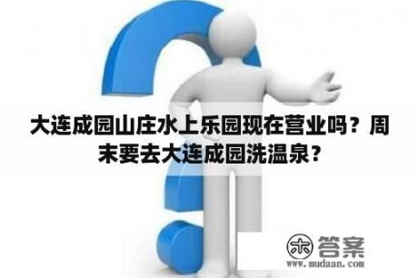 大连成园山庄水上乐园现在营业吗？周末要去大连成园洗温泉？