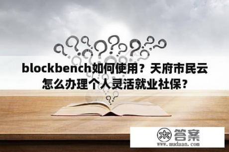 blockbench如何使用？天府市民云怎么办理个人灵活就业社保？