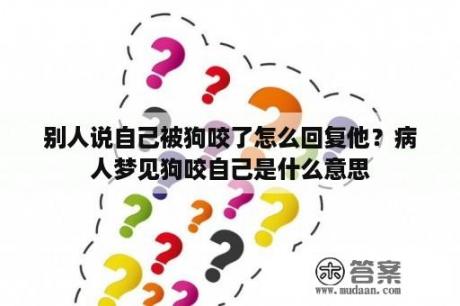 别人说自己被狗咬了怎么回复他？病人梦见狗咬自己是什么意思